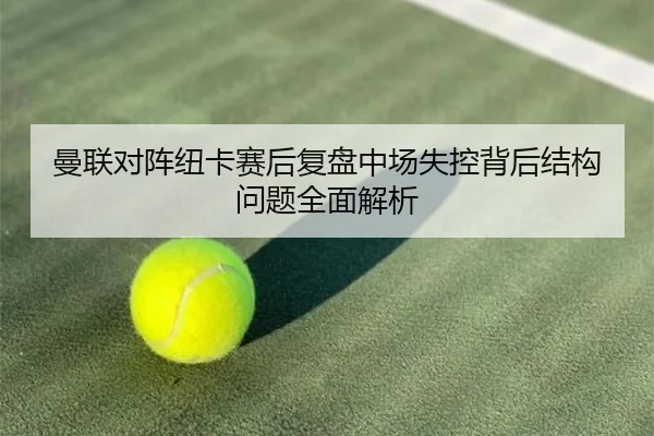 曼联对阵纽卡赛后复盘中场失控背后结构问题全面解析