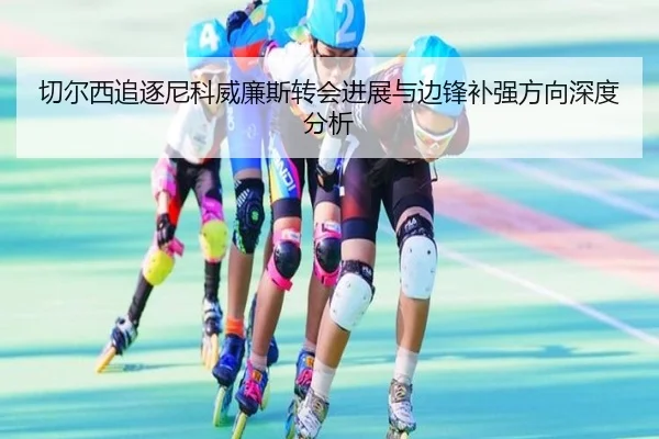 切尔西追逐尼科威廉斯转会进展与边锋补强方向深度分析